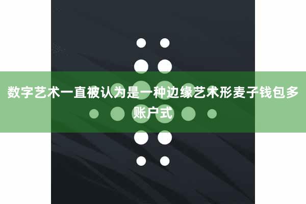 数字艺术一直被认为是一种边缘艺术形麦子钱包多账户式