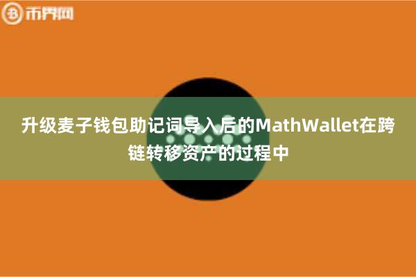 升级麦子钱包助记词导入后的MathWallet在跨链转移资产的过程中