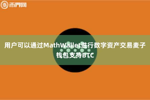 用户可以通过MathWallet进行数字资产交易麦子钱包支持BTC