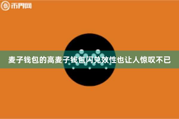麦子钱包的高麦子钱包闪兑效性也让人惊叹不已