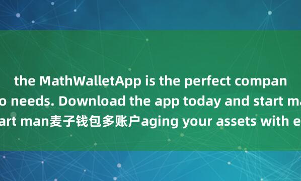 the MathWalletApp is the perfect companion for all your crypto needs. Download the app today and start man麦子钱包多账户aging your assets with ease and convenience.