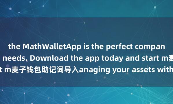 the MathWalletApp is the perfect companion for all your crypto needs. Download the app today and start m麦子钱包助记词导入anaging your assets with ease and convenience.