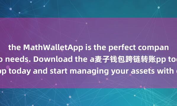 the MathWalletApp is the perfect companion for all your crypto needs. Download the a麦子钱包跨链转账pp today and start managing your assets with ease and convenience.
